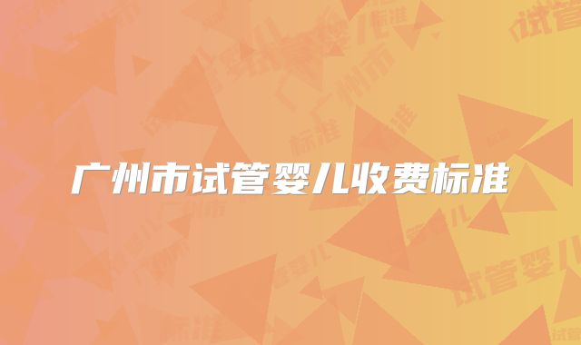 广州市试管婴儿收费标准