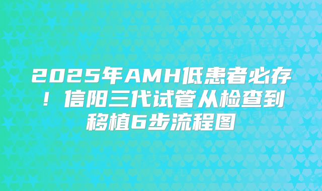 2025年AMH低患者必存！信阳三代试管从检查到移植6步流程图