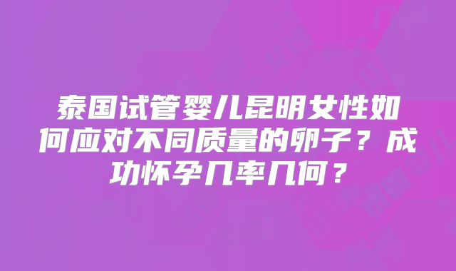 泰国试管婴儿昆明女性如何应对不同质量的卵子？成功怀孕几率几何？