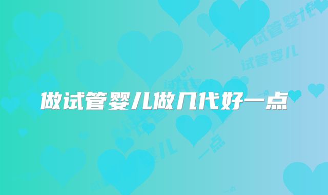 做试管婴儿做几代好一点