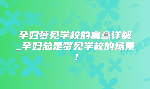 孕妇梦见学校的寓意详解_孕妇总是梦见学校的场景！