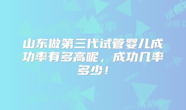 山东做第三代试管婴儿成功率有多高呢,成功几率多少!