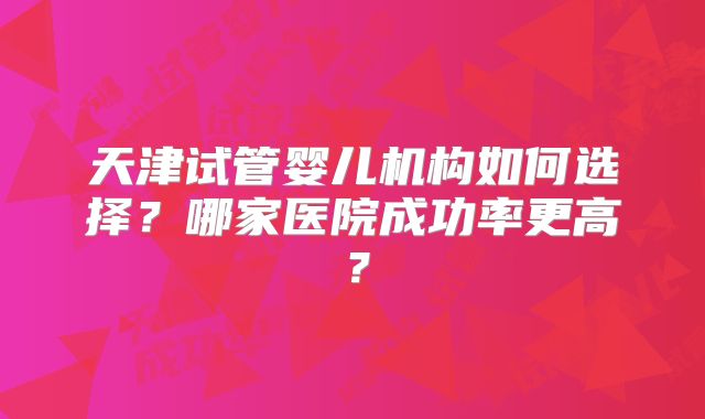 天津试管婴儿机构如何选择?哪家医院成功率更高?