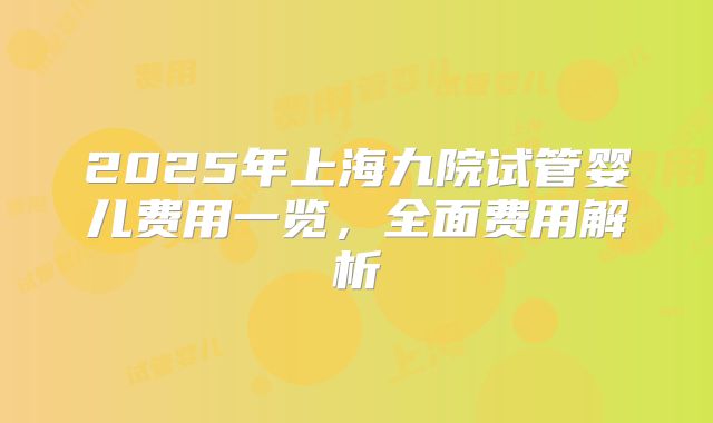 2025年上海九院试管婴儿费用一览，全面费用解析