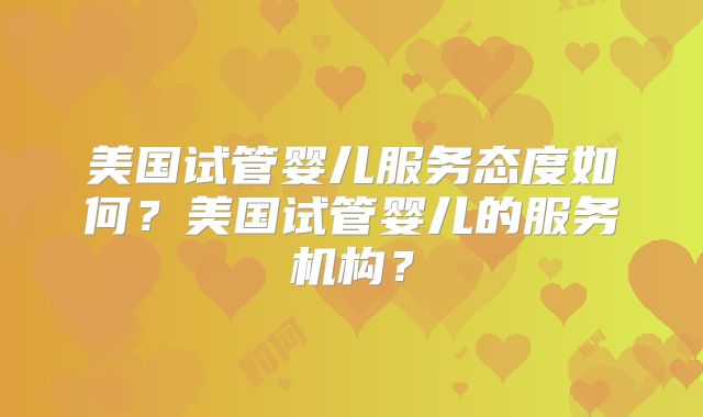 美国试管婴儿服务态度如何？美国试管婴儿的服务机构？