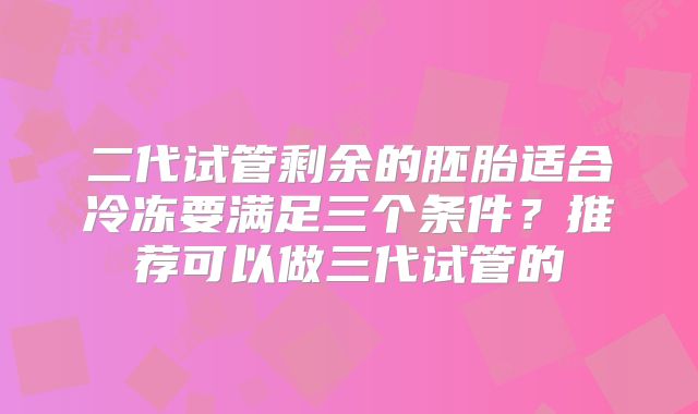 二代试管剩余的胚胎适合冷冻要满足三个条件？推荐可以做三代试管的