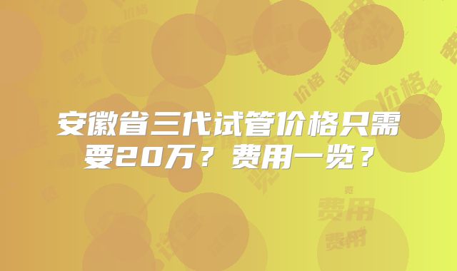 安徽省三代试管价格只需要20万？费用一览？