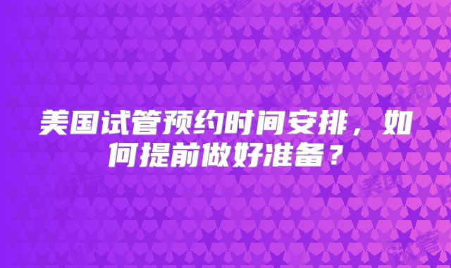 美国试管预约时间安排，如何提前做好准备？