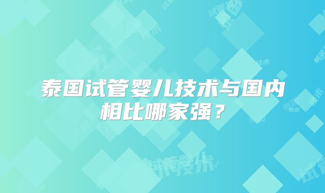 泰国试管婴儿技术与国内相比哪家强？