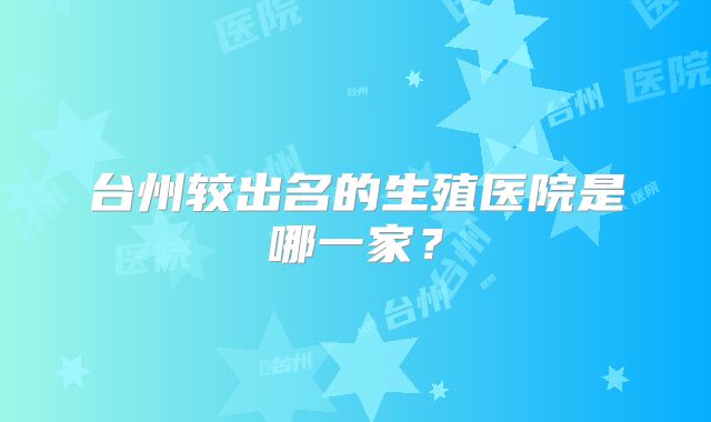 台州较出名的生殖医院是哪一家?