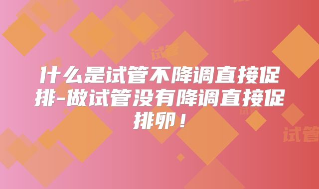 什么是试管不降调直接促排-做试管没有降调直接促排卵！
