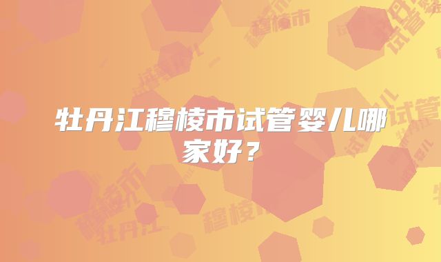 牡丹江穆棱市试管婴儿哪家好？