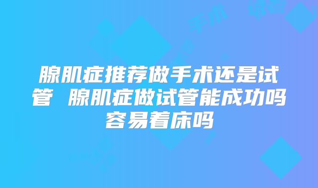 腺肌症推荐做手术还是试管 腺肌症做试管能成功吗容易着床吗