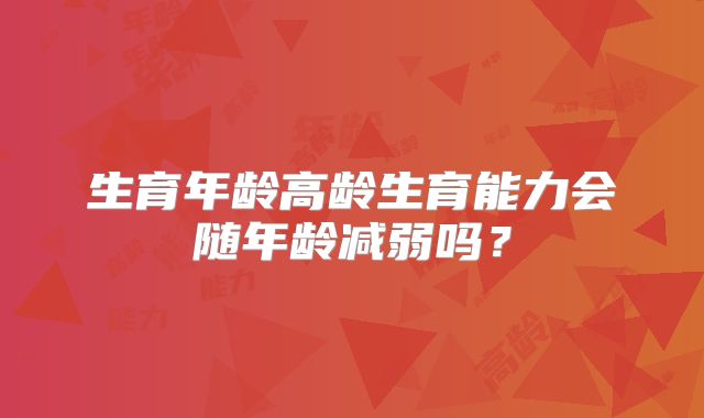 生育年龄高龄生育能力会随年龄减弱吗？