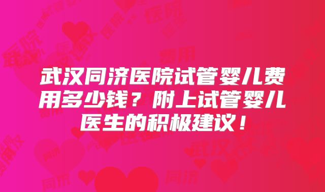 武汉同济医院试管婴儿费用多少钱？附上试管婴儿医生的积极建议！