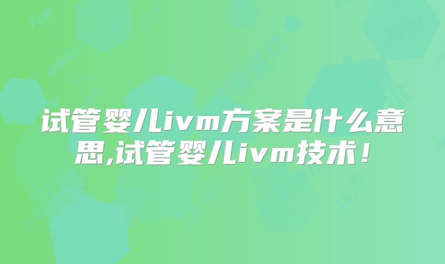 试管婴儿ivm方案是什么意思,试管婴儿ivm技术！