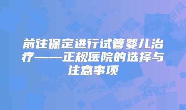 前往保定进行试管婴儿治疗——正规医院的选择与注意事项