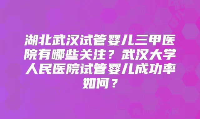 湖北武汉试管婴儿三甲医院有哪些关注?武汉大学人民医院试管婴儿成功率如何?