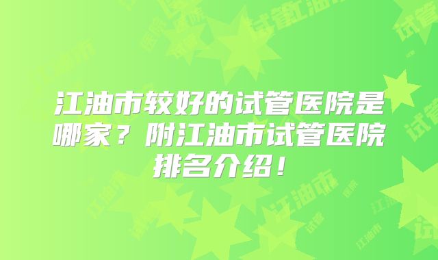 江油市较好的试管医院是哪家?附江油市试管医院排名介绍!