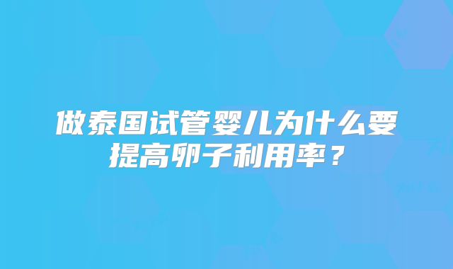 做泰国试管婴儿为什么要提高卵子利用率？