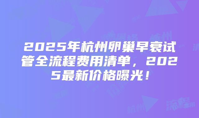 2025年杭州卵巢早衰试管全流程费用清单，2025最新价格曝光！