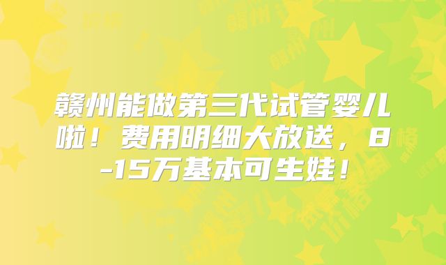 赣州能做第三代试管婴儿啦！费用明细大放送，8-15万基本可生娃！