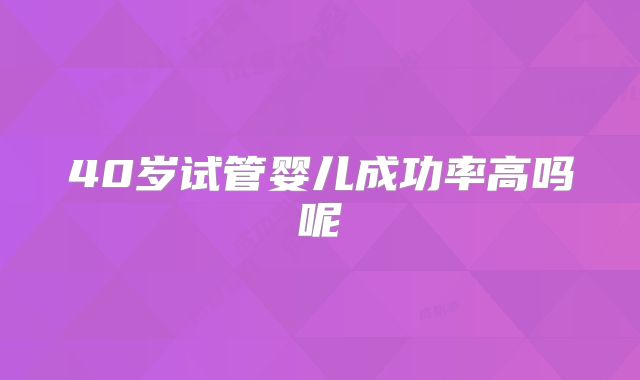 40岁试管婴儿成功率高吗呢