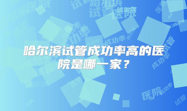 哈尔滨试管成功率高的医院是哪一家？