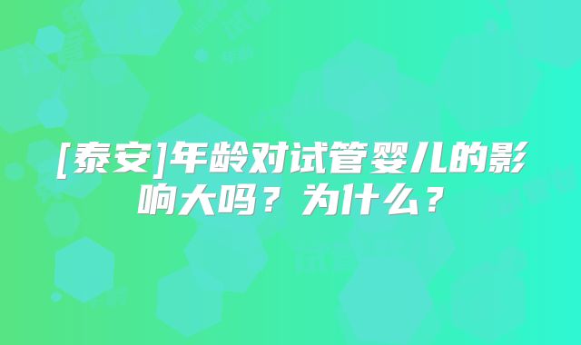 [泰安]年龄对试管婴儿的影响大吗？为什么？