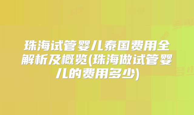 珠海试管婴儿泰国费用全解析及概览(珠海做试管婴儿的费用多少)