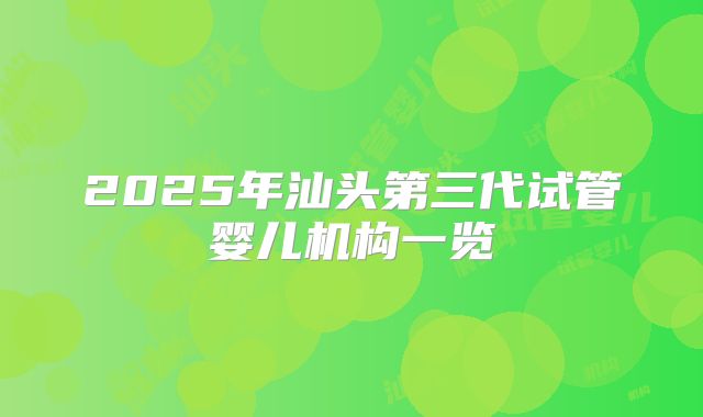 2025年汕头第三代试管婴儿机构一览