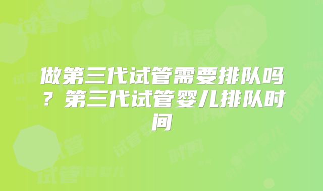 做第三代试管需要排队吗？第三代试管婴儿排队时间