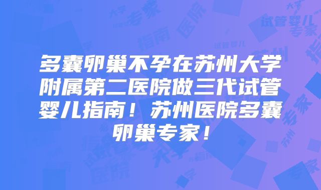 多囊卵巢不孕在苏州大学附属第二医院做三代试管婴儿指南！苏州医院多囊卵巢专家！