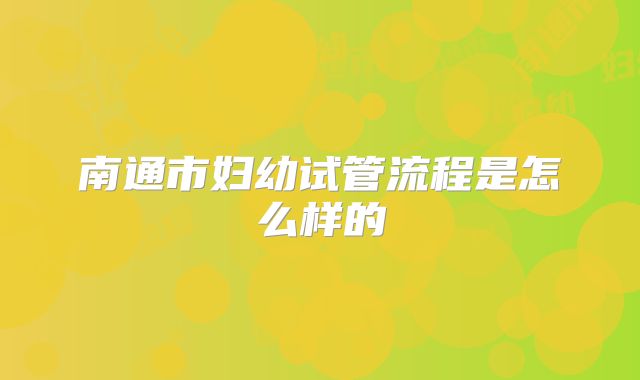 南通市妇幼试管流程是怎么样的