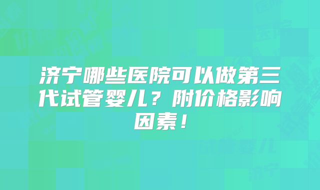 济宁哪些医院可以做第三代试管婴儿？附价格影响因素！