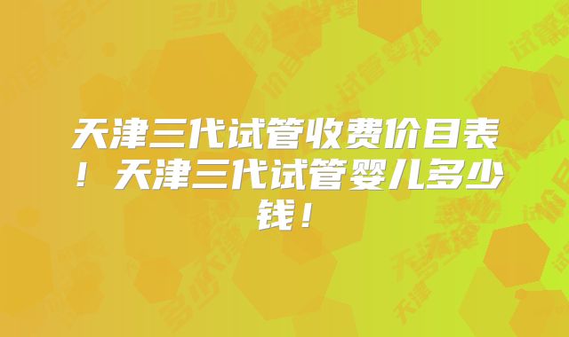 天津三代试管收费价目表!天津三代试管婴儿多少钱!