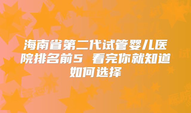 海南省第二代试管婴儿医院排名前5 看完你就知道如何选择