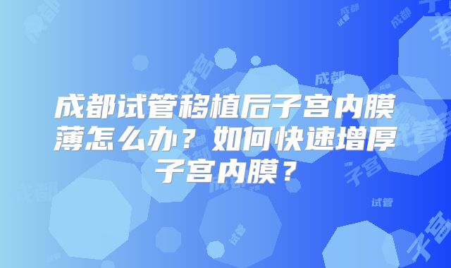 成都试管移植后子宫内膜薄怎么办？如何快速增厚子宫内膜？