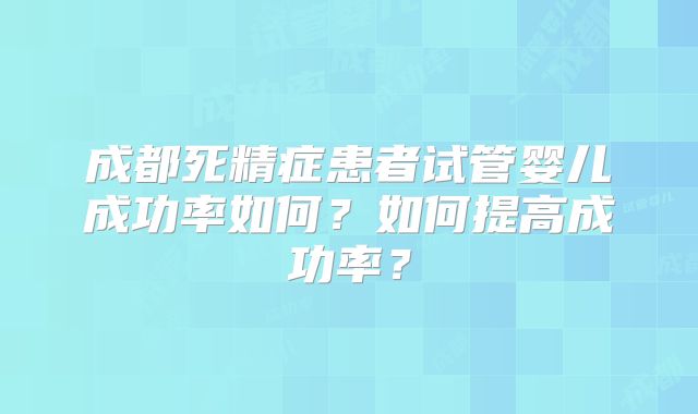 成都死精症患者试管婴儿成功率如何?如何提高成功率?