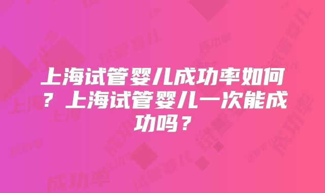 上海试管婴儿成功率如何？上海试管婴儿一次能成功吗？