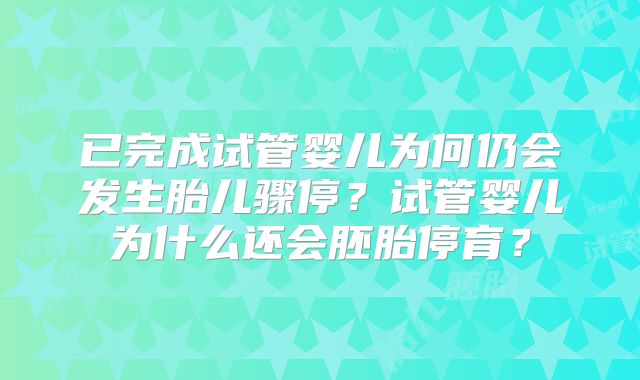 已完成试管婴儿为何仍会发生胎儿骤停?试管婴儿为什么还会胚胎停育?