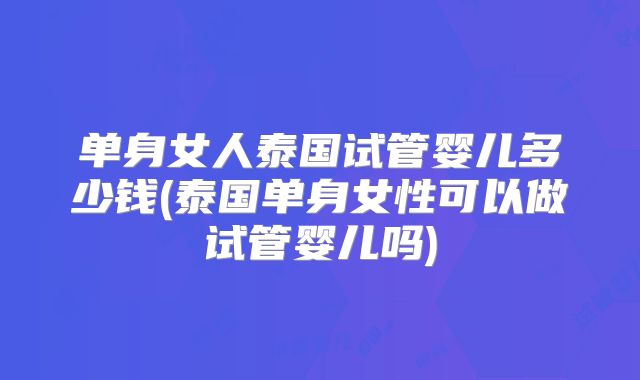单身女人泰国试管婴儿多少钱(泰国单身女性可以做试管婴儿吗)