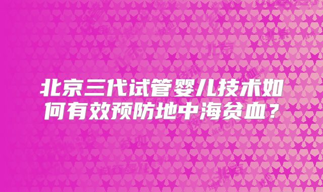 北京三代试管婴儿技术如何有效预防地中海贫血？