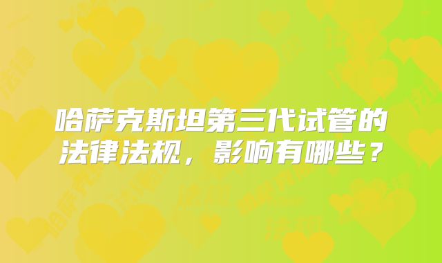 哈萨克斯坦第三代试管的法律法规，影响有哪些？