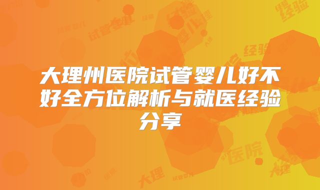 大理州医院试管婴儿好不好全方位解析与就医经验分享
