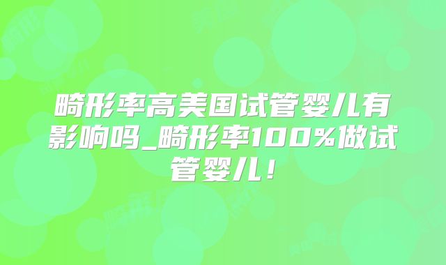 畸形率高美国试管婴儿有影响吗_畸形率100%做试管婴儿!