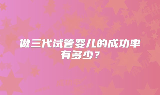 做三代试管婴儿的成功率有多少？