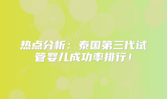热点分析:泰国第三代试管婴儿成功率排行!