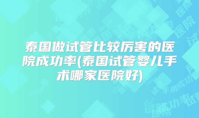 泰国做试管比较厉害的医院成功率(泰国试管婴儿手术哪家医院好)