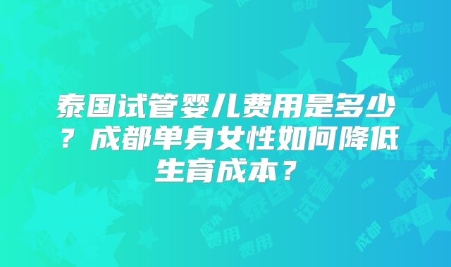 泰国试管婴儿费用是多少？成都单身女性如何降低生育成本？